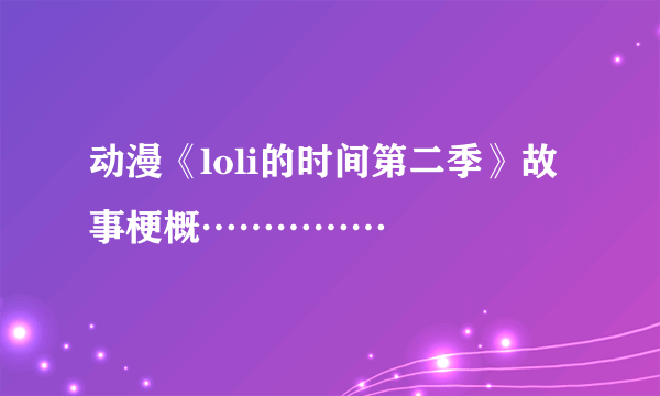 动漫《loli的时间第二季》故事梗概……………