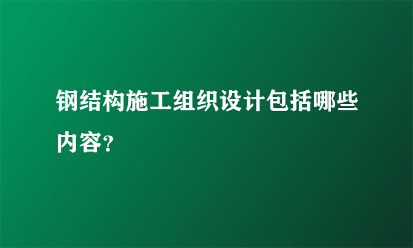 钢结构施工组织设计包括哪些内容？