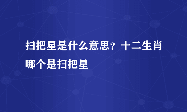 扫把星是什么意思？十二生肖哪个是扫把星