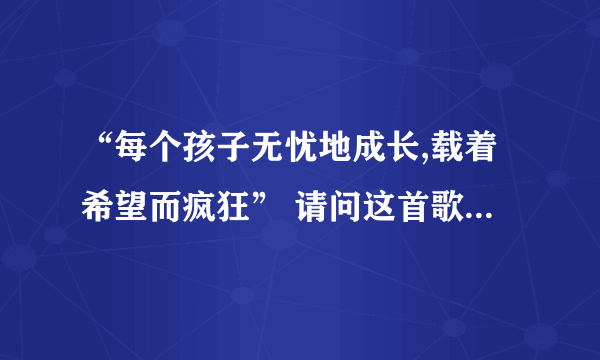 “每个孩子无忧地成长,载着希望而疯狂” 请问这首歌的名字？