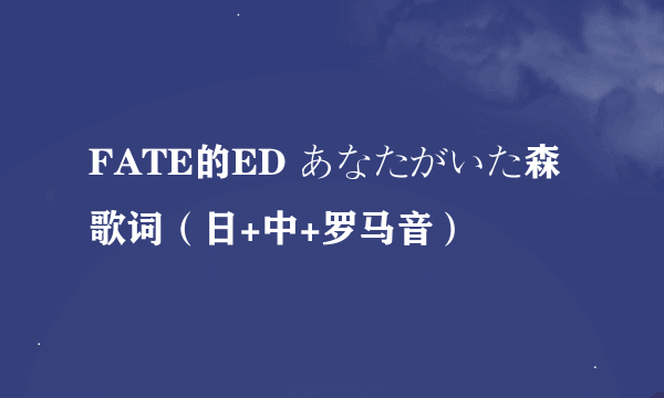 FATE的ED あなたがいた森歌词（日+中+罗马音）