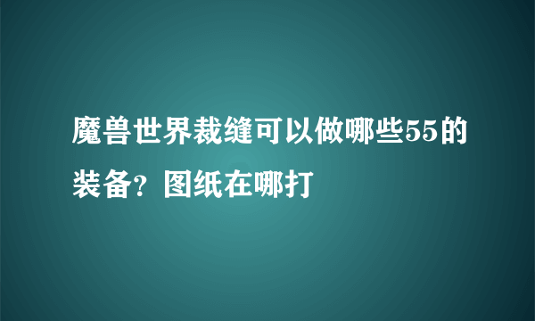 魔兽世界裁缝可以做哪些55的装备？图纸在哪打