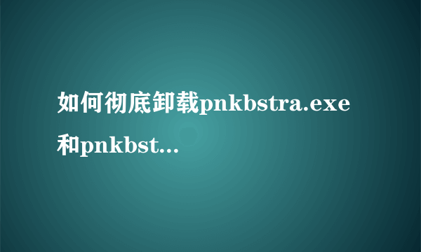 如何彻底卸载pnkbstra.exe和pnkbstrb.exe?