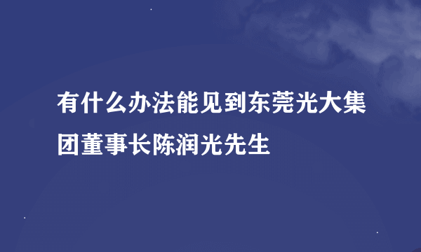 有什么办法能见到东莞光大集团董事长陈润光先生