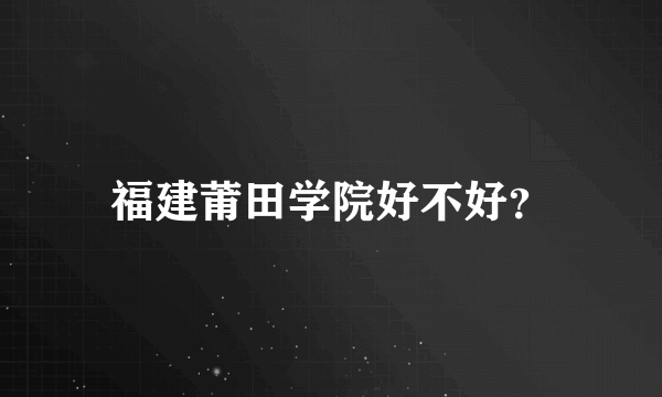 福建莆田学院好不好？