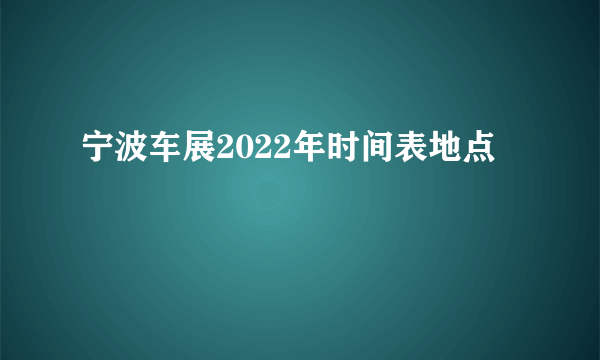 宁波车展2022年时间表地点