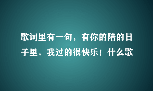 歌词里有一句，有你的陪的日子里，我过的很快乐！什么歌