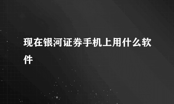 现在银河证券手机上用什么软件