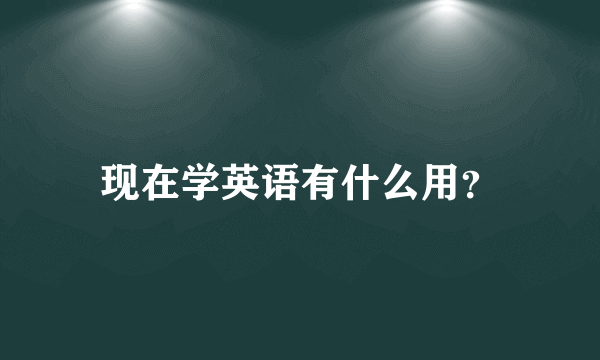 现在学英语有什么用？