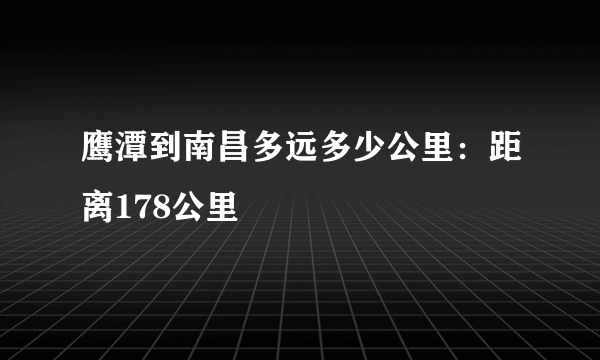 鹰潭到南昌多远多少公里：距离178公里