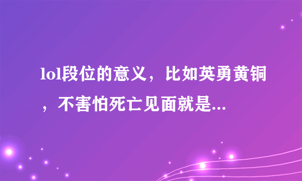 lol段位的意义，比如英勇黄铜，不害怕死亡见面就是干，所以获得英勇的称号。英雄联盟之逆天王者里有说