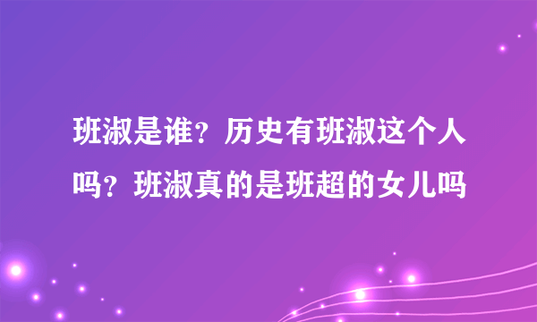 班淑是谁？历史有班淑这个人吗？班淑真的是班超的女儿吗