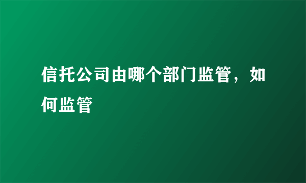 信托公司由哪个部门监管，如何监管