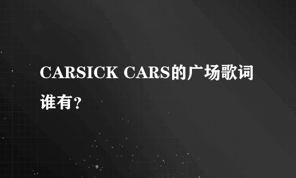 CARSICK CARS的广场歌词谁有？