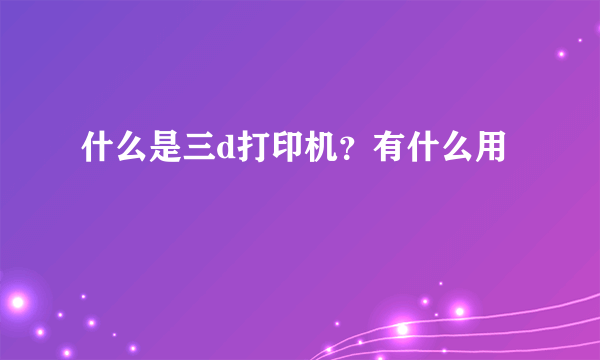 什么是三d打印机？有什么用