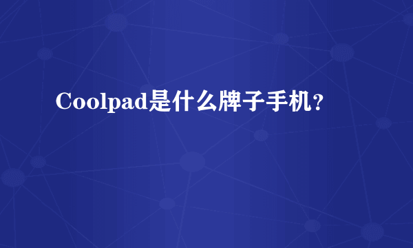 Coolpad是什么牌子手机？