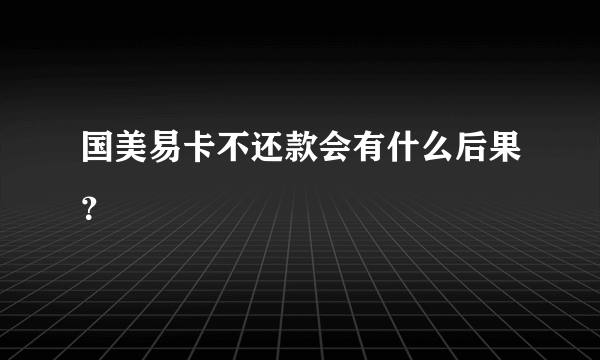 国美易卡不还款会有什么后果？