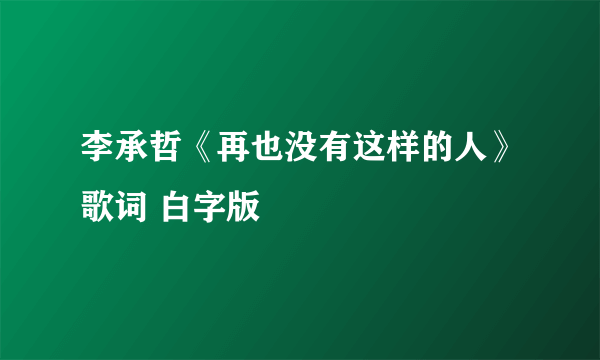 李承哲《再也没有这样的人》歌词 白字版