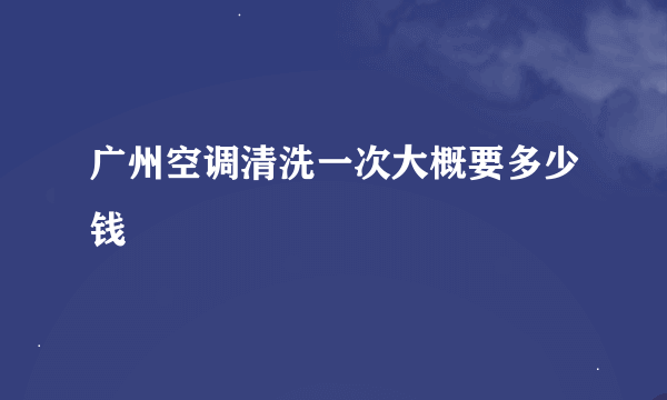 广州空调清洗一次大概要多少钱