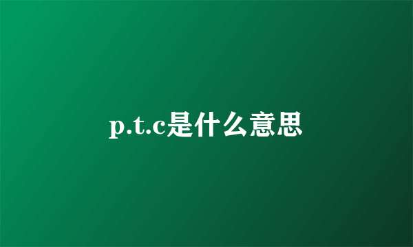 p.t.c是什么意思