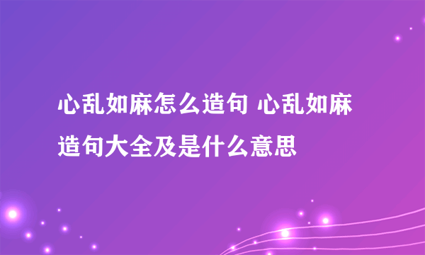 心乱如麻怎么造句 心乱如麻造句大全及是什么意思