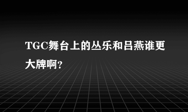 TGC舞台上的丛乐和吕燕谁更大牌啊？