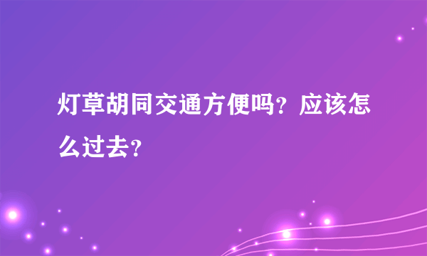 灯草胡同交通方便吗？应该怎么过去？