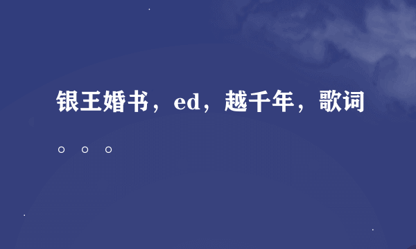 银王婚书，ed，越千年，歌词。。。