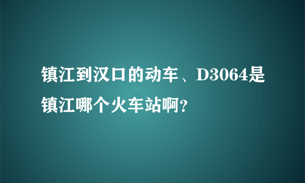 镇江到汉口的动车、D3064是镇江哪个火车站啊？