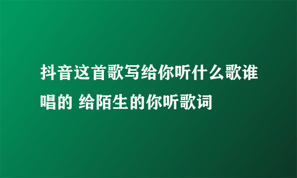 抖音这首歌写给你听什么歌谁唱的 给陌生的你听歌词