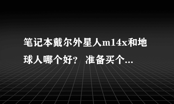 笔记本戴尔外星人m14x和地球人哪个好？ 准备买个本，这两个那个好啊，价位都差不多