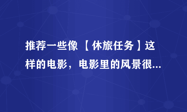 推荐一些像 【休旅任务】这样的电影，电影里的风景很美！情节不无聊的就行！公路电影也行！（重赏!!!）