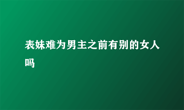 表妹难为男主之前有别的女人吗