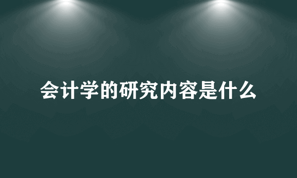 会计学的研究内容是什么