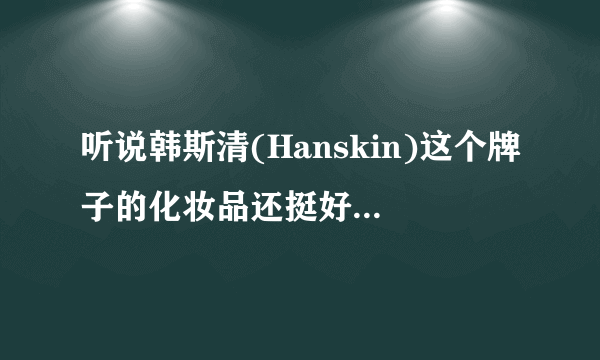 听说韩斯清(Hanskin)这个牌子的化妆品还挺好用的，大家有在用吗？不知道咋样呢？