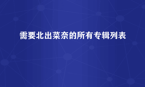 需要北出菜奈的所有专辑列表