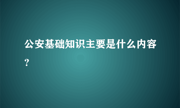 公安基础知识主要是什么内容？