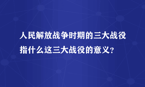 人民解放战争时期的三大战役指什么这三大战役的意义？