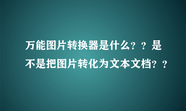 万能图片转换器是什么？？是不是把图片转化为文本文档？？