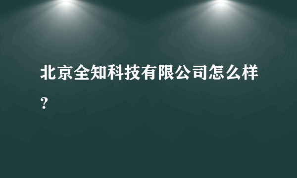 北京全知科技有限公司怎么样？