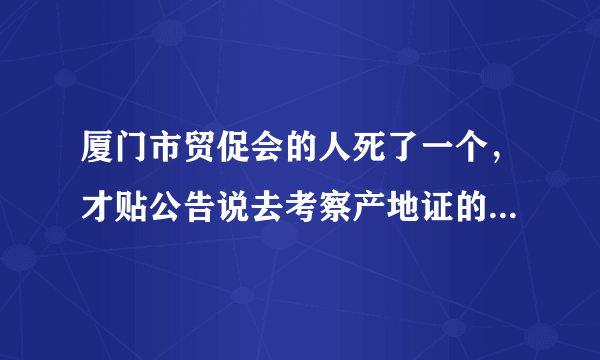 厦门市贸促会的人死了一个，才贴公告说去考察产地证的！真他妈的！赶紧倒闭或换些服务态度好点的吧！