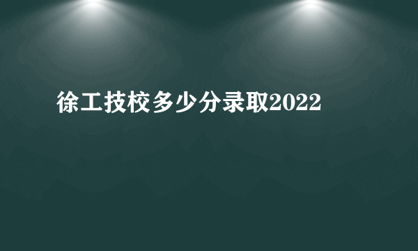 徐工技校多少分录取2022