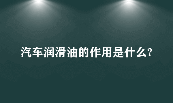 汽车润滑油的作用是什么?