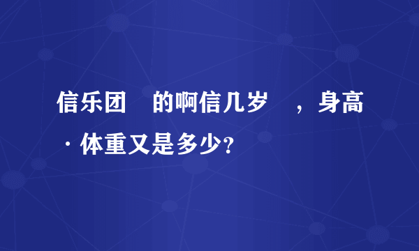 信乐团裏的啊信几岁暸，身高·体重又是多少？