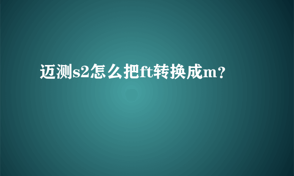 迈测s2怎么把ft转换成m？