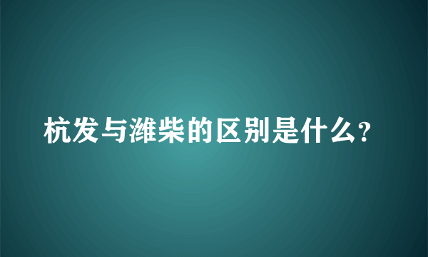 杭发与潍柴的区别是什么？