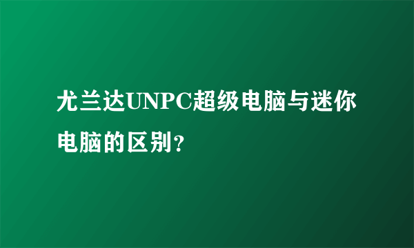 尤兰达UNPC超级电脑与迷你电脑的区别？