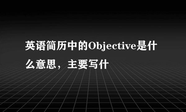 英语简历中的Objective是什么意思，主要写什