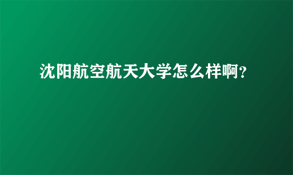 沈阳航空航天大学怎么样啊？