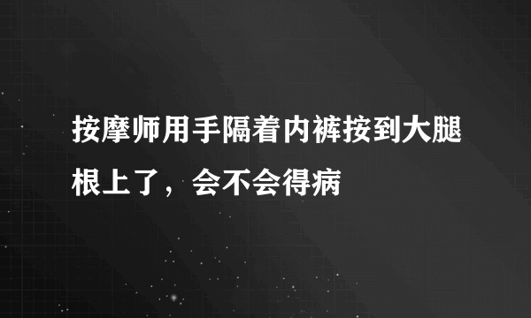 按摩师用手隔着内裤按到大腿根上了，会不会得病